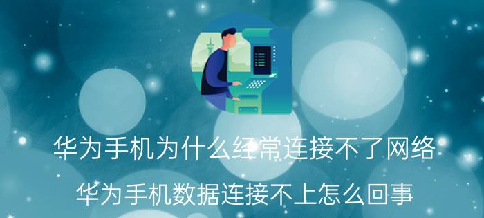 华为手机为什么经常连接不了网络 华为手机数据连接不上怎么回事？